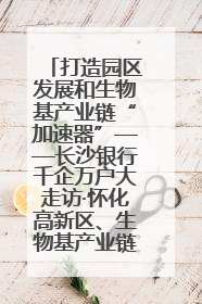 打造园区发展和生物基产业链“加速器”——长沙银行千企万户大走访·怀化高新区、生物基产业链专场活动举行