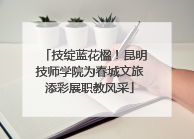 技绽蓝花楹！昆明技师学院为春城文旅添彩展职教风采