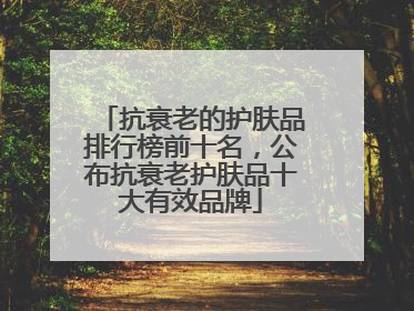 抗衰老的护肤品排行榜前十名，公布抗衰老护肤品十大有效品牌