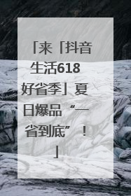 来「抖音生活618好省季」夏日爆品“一省到底”！