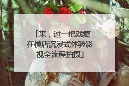 来，过一把戏瘾 在横店沉浸式体验影视全流程拍摄