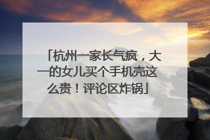 杭州一家长气疯，大一的女儿买个手机壳这么贵！评论区炸锅