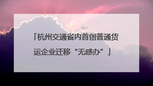 杭州交通省内首创普通货运企业迁移“无感办”