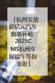杭州发放超亿元汽车焕新补贴 2025CMS杭州车展端午等你来逛
