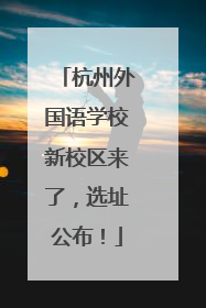 杭州外国语学校新校区来了，选址公布！