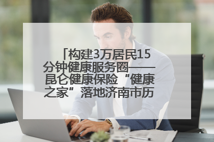 构建3万居民15分钟健康服务圈——昆仑健康保险“健康之家”落地济南市历城区鲍山街道