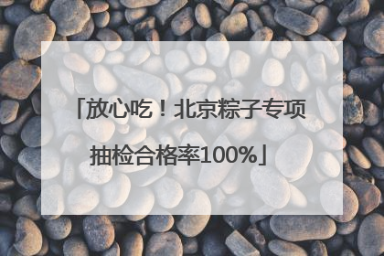 放心吃！北京粽子专项抽检合格率100%