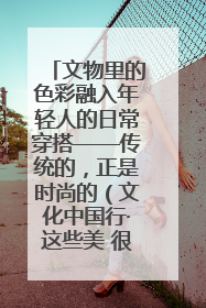 文物里的色彩融入年轻人的日常穿搭——传统的，正是时尚的（文化中国行·这些美 很中国）