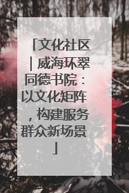 文化社区｜威海环翠同德书院：以文化矩阵，构建服务群众新场景