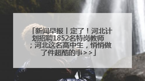 新闻早报丨定了！河北计划招聘1852名特岗教师；河北这名高中生，悄悄做了件超酷的事>>