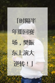 时隔半年重回赛场，樊振东上演大逆转！