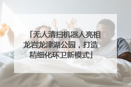 无人清扫机器人亮相龙岩龙津湖公园，打造精细化环卫新模式