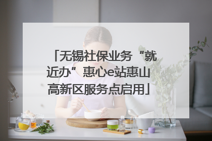 无锡社保业务“就近办”惠心e站惠山高新区服务点启用