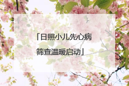 日照小儿先心病筛查温暖启动