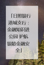 日照银行港城支行：金融知识进公园 护航银龄金融安全