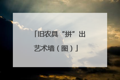 旧农具“拼”出艺术墙（图）