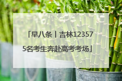 早八条丨吉林123575名考生奔赴高考考场