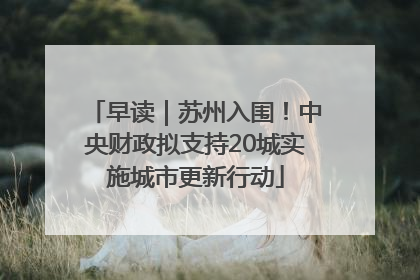 早读｜苏州入围！中央财政拟支持20城实施城市更新行动