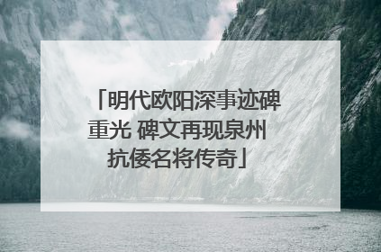 明代欧阳深事迹碑重光 碑文再现泉州抗倭名将传奇