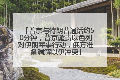 普京与特朗普通话约50分钟，普京谴责以色列对伊朗军事行动，俄方准备调解以伊冲突