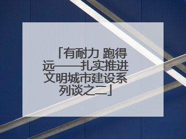 有耐力 跑得远——扎实推进文明城市建设系列谈之二