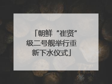 朝鲜“崔贤”级二号舰举行重新下水仪式