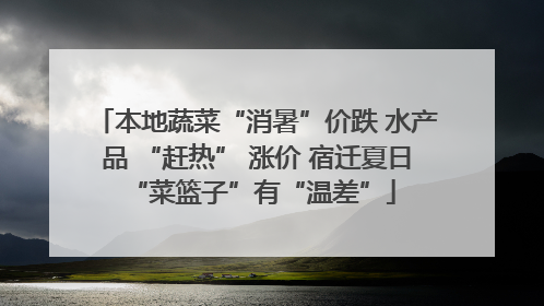 本地蔬菜“消暑”价跌 水产品 “赶热” 涨价 宿迁夏日 “菜篮子”有“温差”