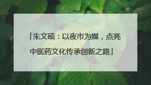 朱文硕：以夜市为媒，点亮中医药文化传承创新之路