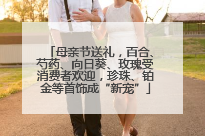 母亲节送礼，百合、芍药、向日葵、玫瑰受消费者欢迎，珍珠、铂金等首饰成“新宠”