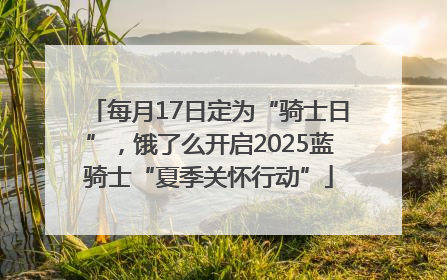 每月17日定为“骑士日”，饿了么开启2025蓝骑士“夏季关怀行动”