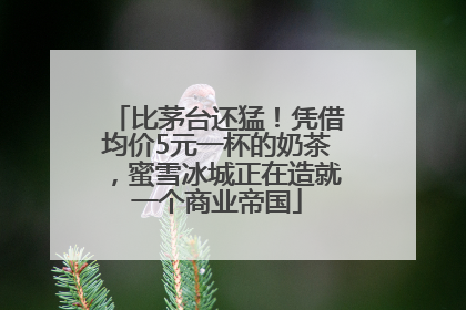 比茅台还猛！凭借均价5元一杯的奶茶，蜜雪冰城正在造就一个商业帝国