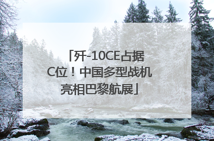 歼-10CE占据C位！中国多型战机亮相巴黎航展