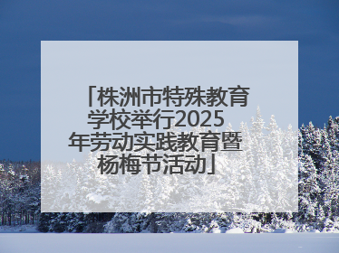 株洲市特殊教育学校举行2025年劳动实践教育暨杨梅节活动