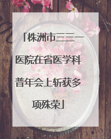 株洲市三三一医院在省医学科普年会上斩获多项殊荣