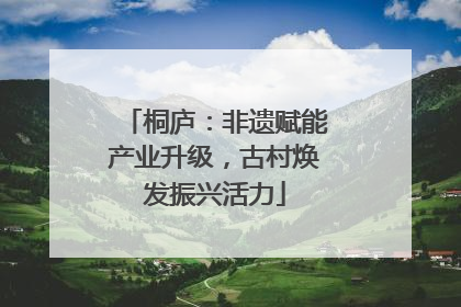 桐庐：非遗赋能产业升级，古村焕发振兴活力