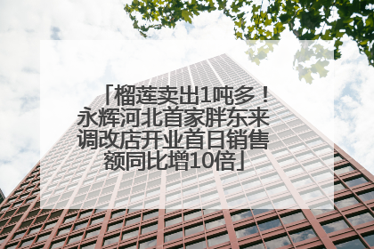 榴莲卖出1吨多！永辉河北首家胖东来调改店开业首日销售额同比增10倍