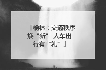 榆林：交通秩序焕“新” 人车出行有“礼”