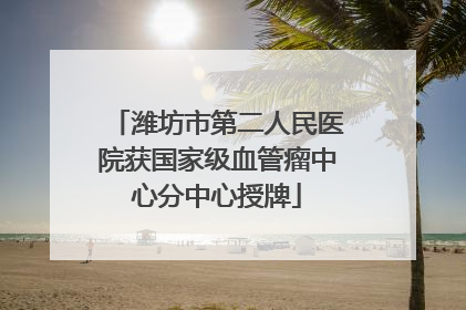 潍坊市第二人民医院获国家级血管瘤中心分中心授牌
