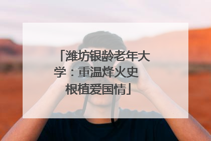 潍坊银龄老年大学：重温烽火史 根植爱国情