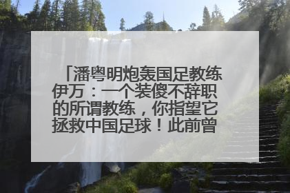潘粤明炮轰国足教练伊万：一个装傻不辞职的所谓教练，你指望它拯救中国足球！此前曾多次发文评价国足
