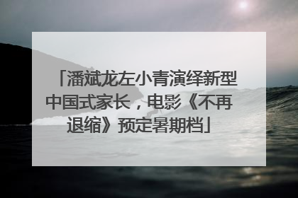 潘斌龙左小青演绎新型中国式家长，电影《不再退缩》预定暑期档