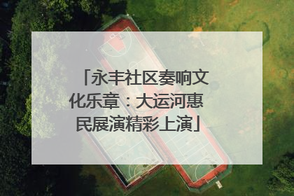 永丰社区奏响文化乐章：大运河惠民展演精彩上演