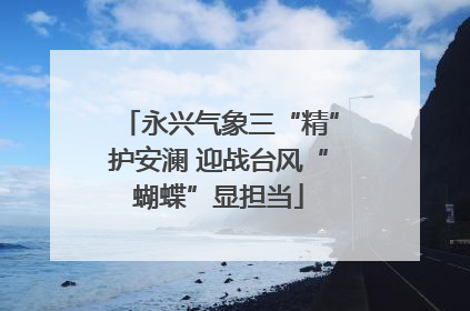 永兴气象三“精”护安澜 迎战台风“蝴蝶”显担当