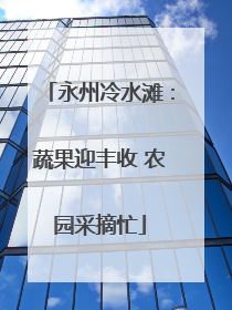 永州冷水滩：蔬果迎丰收 农园采摘忙