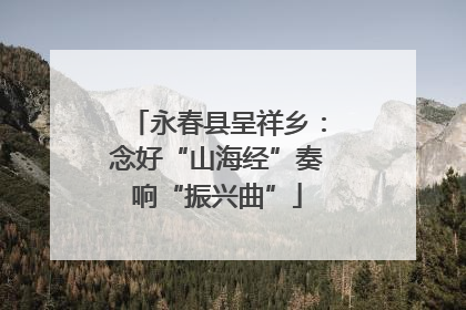 永春县呈祥乡：念好“山海经”奏响“振兴曲”