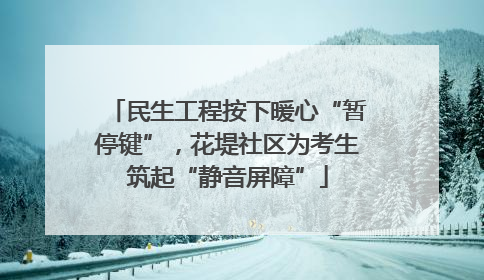 民生工程按下暖心“暂停键”，花堤社区为考生筑起“静音屏障”
