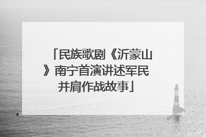 民族歌剧《沂蒙山》南宁首演讲述军民并肩作战故事