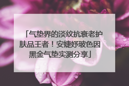 气垫界的淡纹抗衰老护肤品王者！安婕妤玻色因黑金气垫实测分享