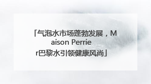 气泡水市场蓬勃发展，Maison Perrier巴黎水引领健康风尚