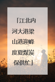 江北内河大港梁山港迎峰度夏煤炭保供忙